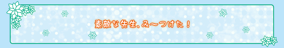 すてきな先生、み～つけた！